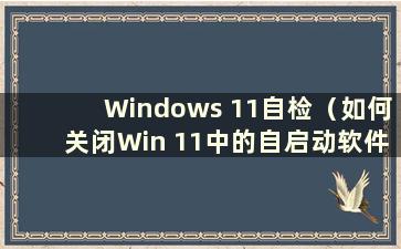 Windows 11自检（如何关闭Win 11中的自启动软件）